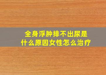 全身浮肿排不出尿是什么原因女性怎么治疗