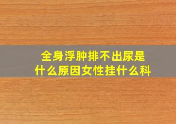 全身浮肿排不出尿是什么原因女性挂什么科