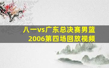 八一vs广东总决赛男篮2006第四场回放视频