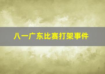 八一广东比赛打架事件