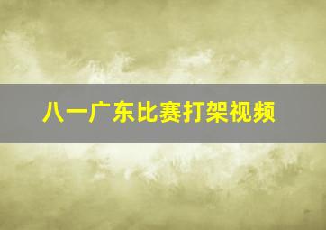 八一广东比赛打架视频