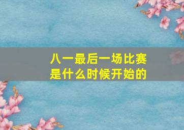 八一最后一场比赛是什么时候开始的