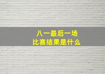 八一最后一场比赛结果是什么