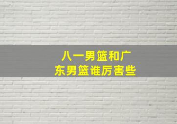 八一男篮和广东男篮谁厉害些