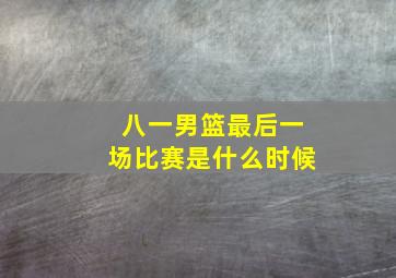 八一男篮最后一场比赛是什么时候