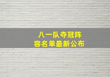 八一队夺冠阵容名单最新公布