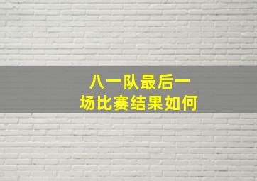 八一队最后一场比赛结果如何