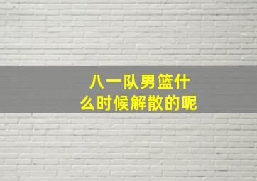 八一队男篮什么时候解散的呢