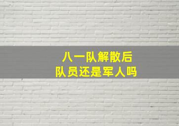 八一队解散后队员还是军人吗