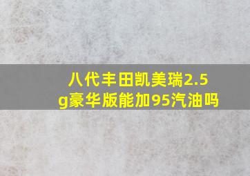 八代丰田凯美瑞2.5g豪华版能加95汽油吗