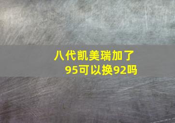 八代凯美瑞加了95可以换92吗