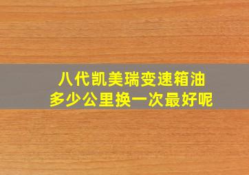 八代凯美瑞变速箱油多少公里换一次最好呢