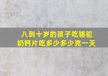 八到十岁的孩子吃骆驼奶钙片吃多少多少克一天