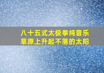 八十五式太极拳纯音乐草原上升起不落的太阳