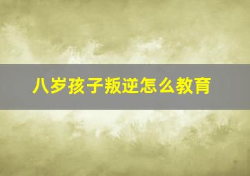 八岁孩子叛逆怎么教育