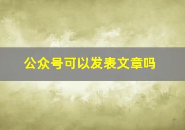 公众号可以发表文章吗