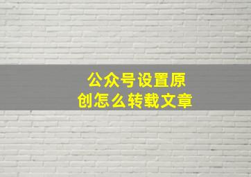 公众号设置原创怎么转载文章