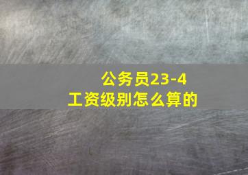 公务员23-4工资级别怎么算的