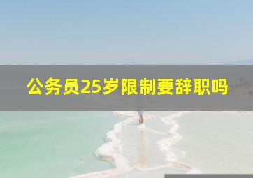 公务员25岁限制要辞职吗