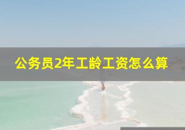 公务员2年工龄工资怎么算