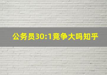 公务员30:1竞争大吗知乎