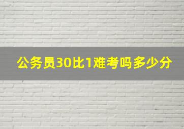 公务员30比1难考吗多少分