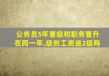 公务员5年晋级和职务晋升在同一年,级别工资进2级吗