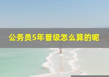 公务员5年晋级怎么算的呢