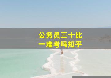 公务员三十比一难考吗知乎