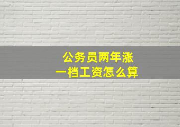 公务员两年涨一档工资怎么算