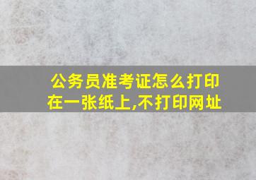 公务员准考证怎么打印在一张纸上,不打印网址