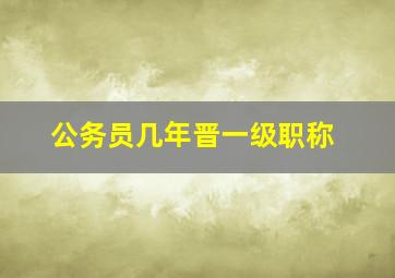 公务员几年晋一级职称