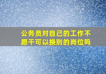 公务员对自己的工作不愿干可以换别的岗位吗