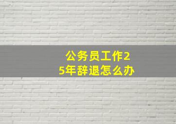 公务员工作25年辞退怎么办