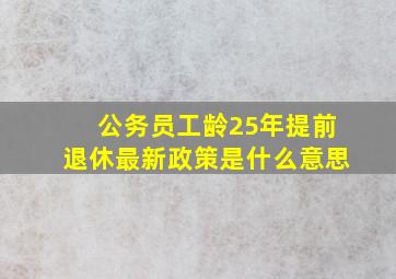 公务员工龄25年提前退休最新政策是什么意思