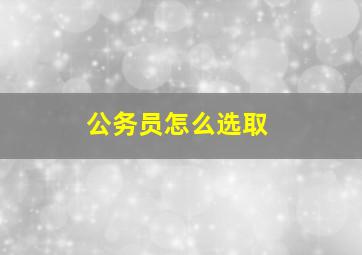 公务员怎么选取