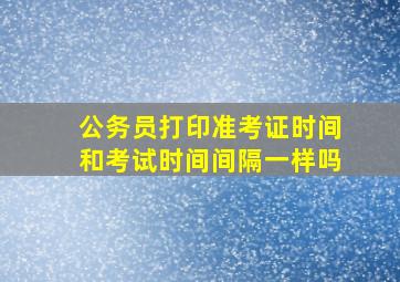 公务员打印准考证时间和考试时间间隔一样吗