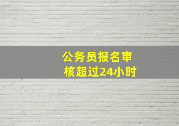 公务员报名审核超过24小时