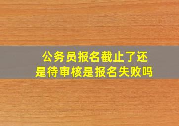 公务员报名截止了还是待审核是报名失败吗