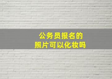 公务员报名的照片可以化妆吗