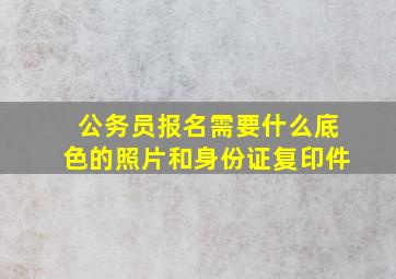 公务员报名需要什么底色的照片和身份证复印件