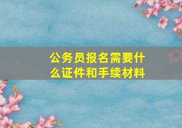 公务员报名需要什么证件和手续材料