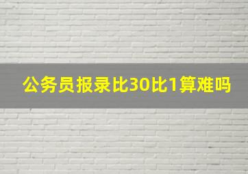 公务员报录比30比1算难吗