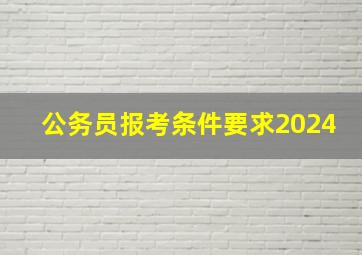 公务员报考条件要求2024