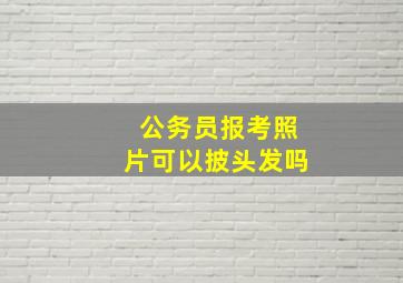 公务员报考照片可以披头发吗