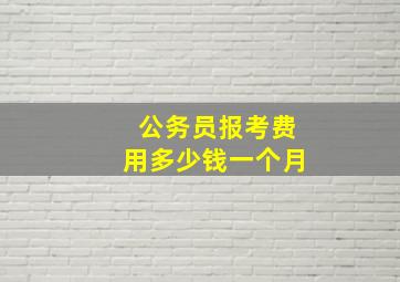 公务员报考费用多少钱一个月