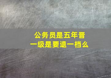 公务员是五年晋一级是要退一档么