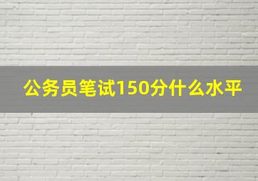 公务员笔试150分什么水平