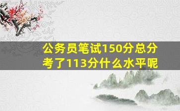 公务员笔试150分总分考了113分什么水平呢