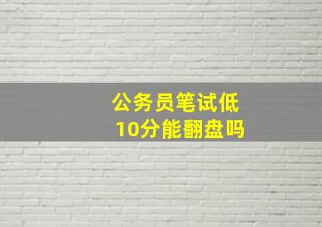 公务员笔试低10分能翻盘吗